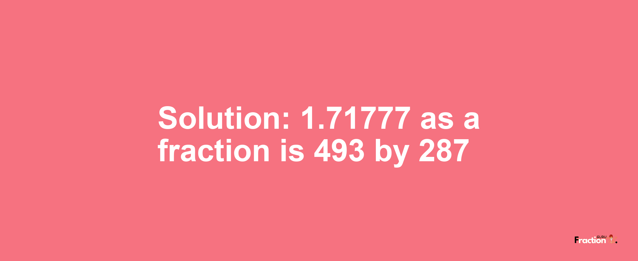 Solution:1.71777 as a fraction is 493/287